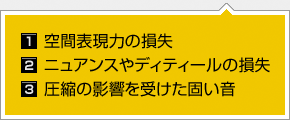 1.空間表現力の損失 / 2.ニュアンスやディティールの損失 / 3.圧縮の影響を受けた固い音